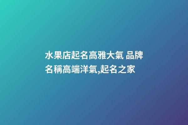 水果店起名高雅大氣 品牌名稱高端洋氣,起名之家-第1張-店鋪起名-玄機派